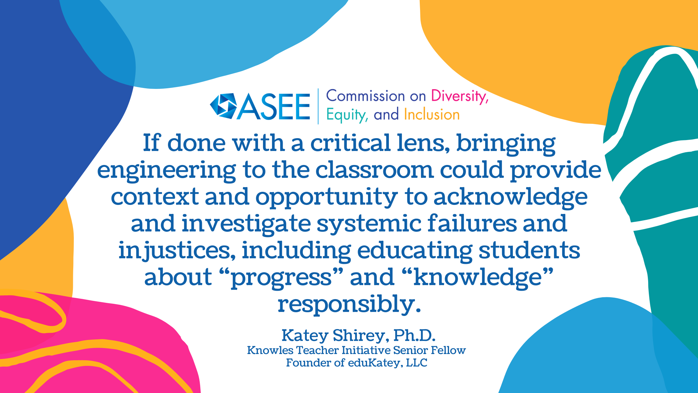 Katey Shirey Quote: If done with a critical lens, bringing engineering to the classroom could provide context and opportunity to acknowledge and investigate systemic failures and injustices, including educating students about “progress” and “knowledge” responsibly.